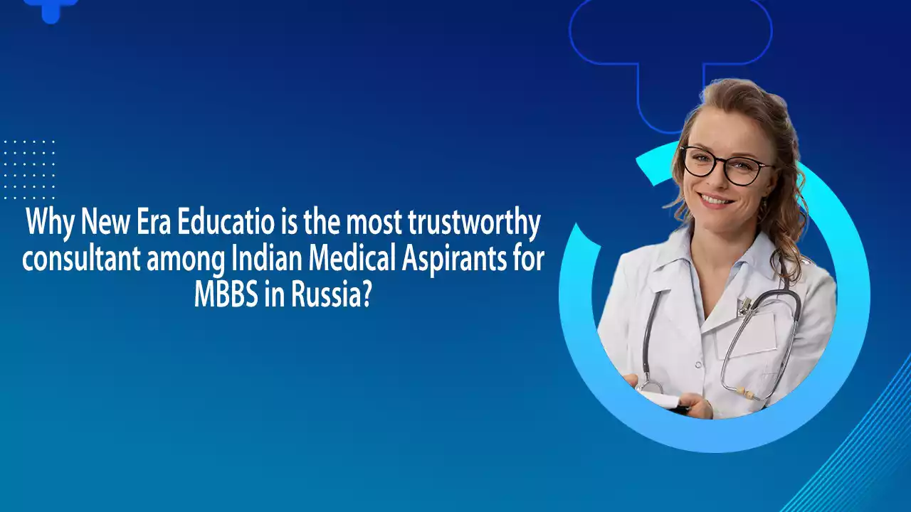 Why New Era Education is the Most Trustworthy Consultant among Indian Medical Aspirants for MBBS in Russia?